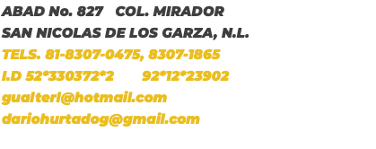 ABAD No. 827 COL. MIRADOR SAN NICOLAS DE LOS GARZA, N.L. TELS. 81-8307-0475, 8307-1865 I.D 52*330372*2 92*12*23902 gualterl@hotmail.com dariohurtadog@gmail.com 